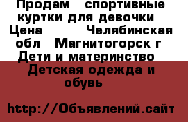 Продам 2 спортивные куртки для девочки › Цена ­ 400 - Челябинская обл., Магнитогорск г. Дети и материнство » Детская одежда и обувь   